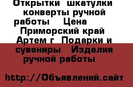 Открытки, шкатулки, конверты ручной работы  › Цена ­ 200 - Приморский край, Артем г. Подарки и сувениры » Изделия ручной работы   
